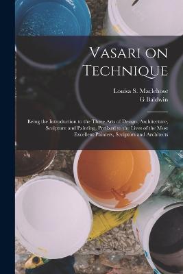Vasari on Technique; Being the Introduction to the Three Arts of Design, Architecture, Sculpture and Painting, Prefixed to the Lives of the Most Excellent Painters, Sculptors and Architects - G Baldwin 1849-1932 Brown,Louisa S Maclehose - cover