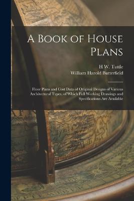 A Book of House Plans; Floor Plans and Cost Data of Original Designs of Various Architectural Types, of Which Full Working Drawings and Specifications are Available - William Harold Butterfield,H W Tuttle - cover