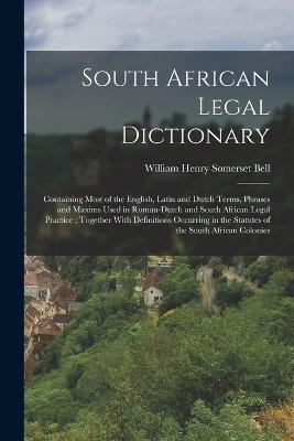 South African Legal Dictionary: Containing Most of the English, Latin and Dutch Terms, Phrases and Maxims Used in Roman-Dutch and South African Legal Practice; Together With Definitions Occurring in the Statutes of the South African Colonies - William Henry Somerset Bell - cover