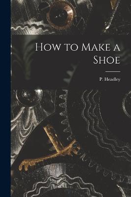 How to Make a Shoe - P Headley - cover