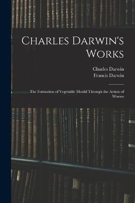 Charles Darwin's Works: The Formation of Vegetable Mould Through the Action of Worms - Francis Darwin,Charles Darwin - cover