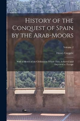 History of the Conquest of Spain by the Arab-Moors: With a Sketch of the Civilization Which They Achieved and Imparted to Europe; Volume 2 - Henry Coppee - cover