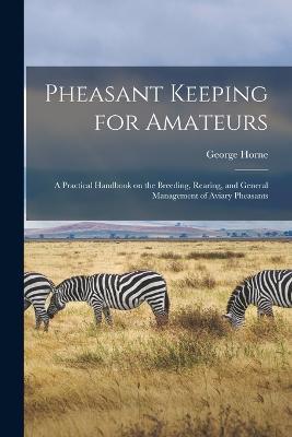 Pheasant Keeping for Amateurs; a Practical Handbook on the Breeding, Rearing, and General Management of Aviary Pheasants - George Horne - cover