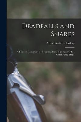 Deadfalls and Snares; a Book on Instruction for Trappers About These and Other Home-made Traps - Arthur Robert Harding - cover