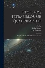 Ptolemy's Tetrabiblos, Or Quadripartite: Being Four Books of the Influence of the Stars