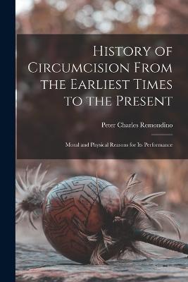 History of Circumcision From the Earliest Times to the Present: Moral and Physical Reasons for its Performance - Peter Charles Remondino - cover