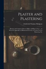 Plaster and Plastering: Mortars and Cements, How to Make, and How to Use ... to Which Is Appended an Illustrated Glossary of Terms Used in Plastering, Etc