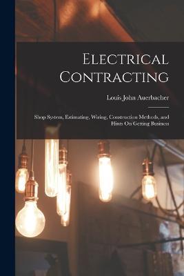 Electrical Contracting: Shop System, Estimating, Wiring, Construction Methods, and Hints On Getting Business - Louis John Auerbacher - cover