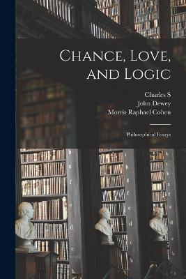 Chance, Love, and Logic; Philosophical Essays - John Dewey,Charles S 1839-1914 Peirce,Morris Raphael Cohen - cover