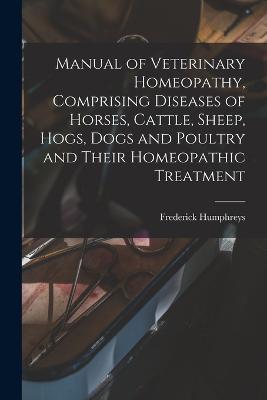 Manual of Veterinary Homeopathy, Comprising Diseases of Horses, Cattle, Sheep, Hogs, Dogs and Poultry and Their Homeopathic Treatment - cover