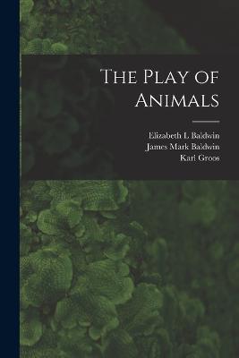 The Play of Animals - Karl Groos,Elizabeth L Baldwin,James Mark Baldwin - cover