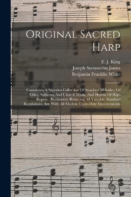 Original Sacred Harp: Containing A Superior Collection Of Standard Melodies, Of Odes, Anthems, And Church Music, And Hymns Of High Repute: Rudiments, Retaining All Valuable Standard Regulations, Arr. With All Modern Up-to-date Improvements - Benjamin Franklin White - cover