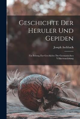 Geschichte Der Heruler Und Gepiden: Ein Beitrag Zur Geschichte Der Germanischen Voelkerwanderung - Joseph Aschbach - cover