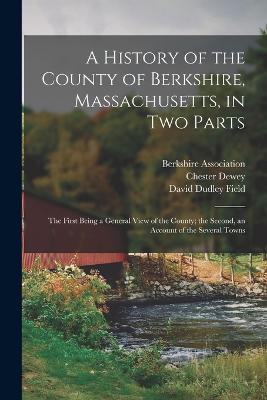 A History of the County of Berkshire, Massachusetts, in Two Parts: The First Being a General View of the County; the Second, an Account of the Several Towns - David Dudley Field,Chester Dewey - cover