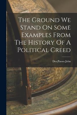 The Ground We Stand On Some Examples From The History Of A Political Creed - Passos John Dos - cover