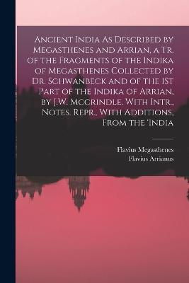 Ancient India As Described by Megasthenes and Arrian, a Tr. of the Fragments of the Indika of Megasthenes Collected by Dr. Schwanbeck and of the 1St Part of the Indika of Arrian, by J.W. Mccrindle. With Intr., Notes. Repr., With Additions, From the 'india - Flavius Arrianus,Flavius Megasthenes - cover