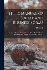 Hill's Manual of Social and Business Forms: A Guide to Correct Writing Showing how to Express Written Thought Plainly, Rapidly, Elegantly and Correctly...