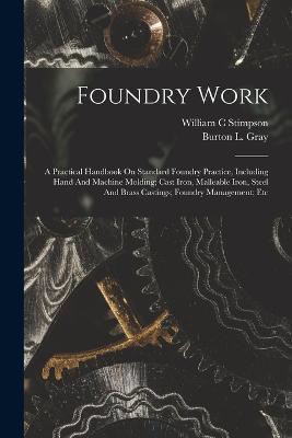 Foundry Work; A Practical Handbook On Standard Foundry Practice, Including Hand And Machine Molding; Cast Iron, Malleable Iron, Steel And Brass Castings; Foundry Management; Etc - Stimpson William C - cover