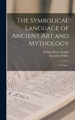 The Symbolical Language of Ancient art and Mythology; an Inquiry - Richard Payne Knight,Alexander Wilder - cover