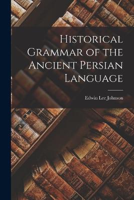 Historical Grammar of the Ancient Persian Language - Edwin Lee Johnson - cover
