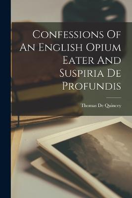 Confessions Of An English Opium Eater And Suspiria De Profundis - Thomas de Quincey - cover