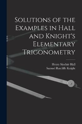 Solutions of the Examples in Hall and Knight's Elementary Trigonometry - Henry Sinclair Hall,Samuel Ratcliffe Knight - cover