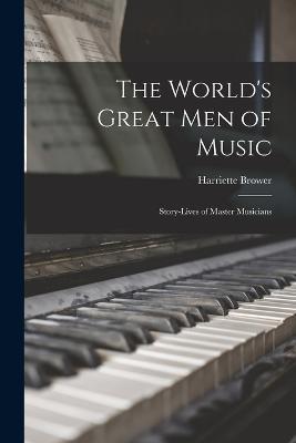 The World's Great Men of Music: Story-Lives of Master Musicians - Harriette Brower - cover