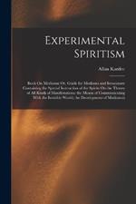 Experimental Spiritism: Book On Mediums; Or, Guide for Mediums and Invocators: Containing the Special Instruction of the Spirits On the Theory of All Kinds of Manifestations; the Means of Communicating With the Invisible World; the Development of Mediumsh