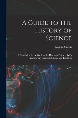 A Guide to the History of Science; a First Guide for the Study of the History of Science, With Introductory Essays on Science and Tradition - George Sarton - cover