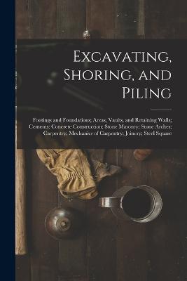 Excavating, Shoring, and Piling: Footings and Foundations; Areas, Vaults, and Retaining Walls; Cements; Concrete Construction; Stone Masonry; Stone Arches; Carpentry; Mechanics of Carpentry; Joinery; Steel Square - Anonymous - cover