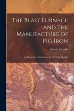 The Blast Furnace and the Manufacture of pig Iron; an Elementary Treatise for the use of the Metallu