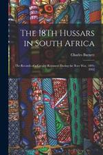 The 18Th Hussars in South Africa: The Records of a Cavalry Regiment During the Boer War, 1899-1902