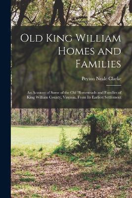 Old King William Homes and Families; an Account of Some of the old Homesteads and Families of King William County, Virginia, From its Earliest Settlement - Peyton Neale Clarke - cover