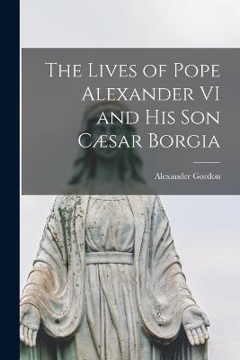 The Lives of Pope Alexander VI and His Son Caesar Borgia - Alexander Gordon - cover
