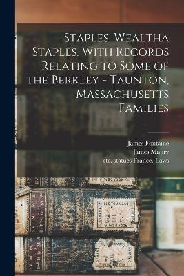 Staples, Wealtha Staples. With Records Relating to Some of the Berkley - Taunton, Massachusetts Families - James Fontaine,Ann Maury,John Fontaine - cover