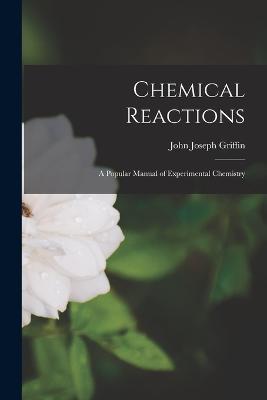 Chemical Reactions: A Popular Manual of Experimental Chemistry - John Joseph Griffin - cover