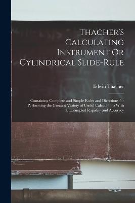 Thacher's Calculating Instrument Or Cylindrical Slide-Rule: Containing Complete and Simple Rules and Directions for Performing the Greatest Variety of Useful Calculations With Unexampled Rapidity and Accuracy - Edwin Thacher - cover