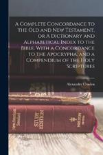 A Complete Concordance to the Old and New Testament, or A Dictionary and Alphabetical Index to the Bible, With a Concordance to the Apocrypha, and a Compendium of the Holy Scriptures