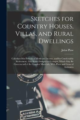 Sketches for Country Houses, Villas, and Rural Dwellings: Calculated for Persons of Moderate Income, and for Comfortable Retirement. Also Some Designs for Cottages, Which May Be Constructed of the Simplest Materials; With Plans and General Estimates - John Plaw - cover