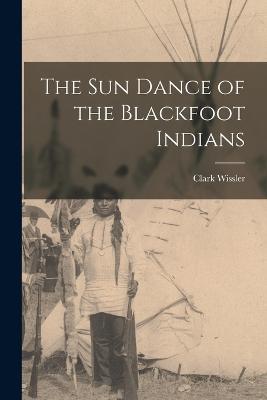The sun Dance of the Blackfoot Indians - Clark Wissler - cover