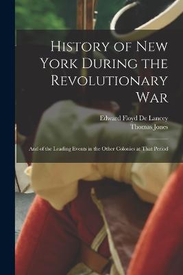 History of New York During the Revolutionary War: And of the Leading Events in the Other Colonies at That Period - Thomas Jones,Edward Floyd De Lancey - cover