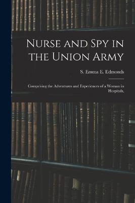Nurse and spy in the Union Army: Comprising the Adventures and Experiences of a Woman in Hospitals, - Edmon S Emma E (Sarah Emma Evelyn) - cover