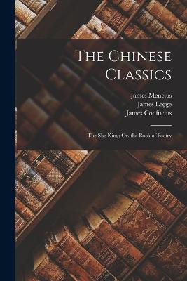 The Chinese Classics: The She King; Or, the Book of Poetry - James Legge,James Confucius,James Mencius - cover