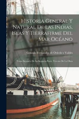 Historia General Y Natural De Las Indias, Islas Y Tierrafirme Del Mar Oceano: Tomo Segundo de la Segunda Parte, Tercero de la Obra - cover