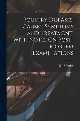 Poultry Diseases, Causes, Symptoms and Treatment, With Notes On Post-Mortem Examinations - E J Wortley - cover
