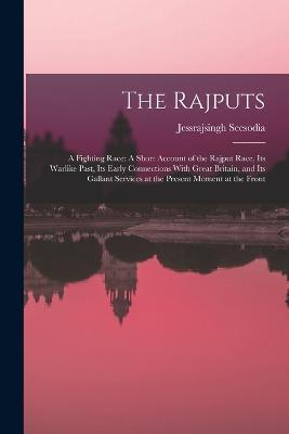 The Rajputs: A Fighting Race: A Short Account of the Rajput Race, Its Warlike Past, Its Early Connections With Great Britain, and Its Gallant Services at the Present Moment at the Front - Jessrajsingh Seesodia - cover