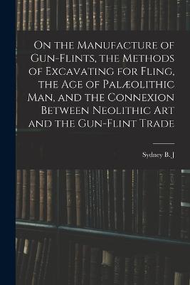 On the Manufacture of Gun-flints, the Methods of Excavating for Fling, the age of Palæolithic man, and the Connexion Between Neolithic art and the Gun-flint Trade - Sydney B J 1850-1927 Skertchly - cover