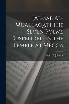 [al-Sab Al-muallaqat] The Seven Poems Suspended in the Temple at Mecca - Frank E Johnson - cover