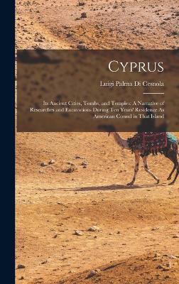 Cyprus: Its Ancient Cities, Tombs, and Temples: A Narrative of Researches and Excavations During Ten Years' Residence As American Consul in That Island - Luigi Palma Di Cesnola - cover
