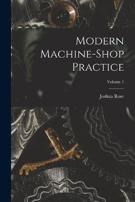 Modern Machine-shop Practice; Volume 1 - Joshua Rose - cover